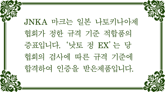 JNKA 마크는 일본 나토키나아제 협회가 정한 규격 기준 적합품의 증표입니다. ‘낫토 정 EX’는 당 협회의 검사에 따른 규격 기준에 합격하여 인증을 받은제품입니다.